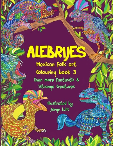 Alebrijes Mexican Folk Art Colouring Book 3 Even More Fantastic and Strange Creatures