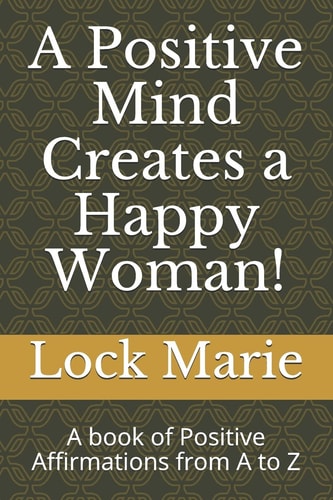A Positive Mind Creates a Happy Woman! A Book of Positive Affirmations from a to Z