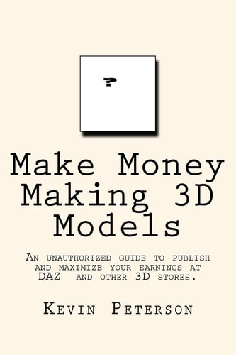 Make Money Making 3D Models An Unauthorized Guide to Publish and Maximize Your Earnings at DAZ and Other 3D Stores.