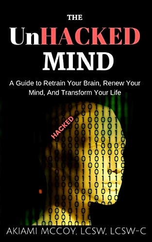 The UnHacked Mind A Guide to Retrain Your Brain, Renew Your Mind, and Transform Your Life