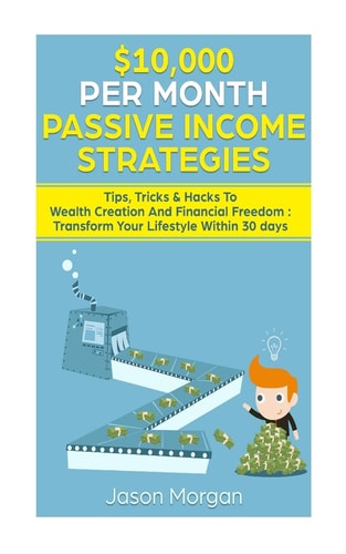$10,000 Per Month Passive Income Strategies Tips, Tricks and Hacks to Wealth Creation and Financial Freedom : Transform Your Lifestyle Within 30 Days