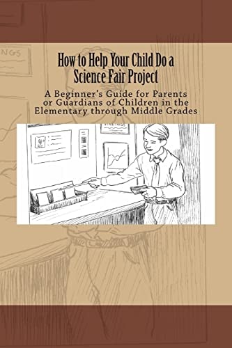 How to Help Your Child Do a Science Fair Project A Beginners Guide for Parents Or Guardians of Children in the Elementary Through Middle Grades