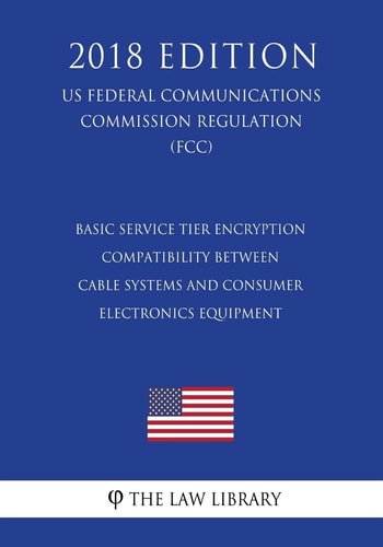 Basic Service Tier Encryption Compatibility Between Cable Systems and Consumer Electronics Equipment (US Federal Communications Commission Regulation) (FCC) (2018 Edition)