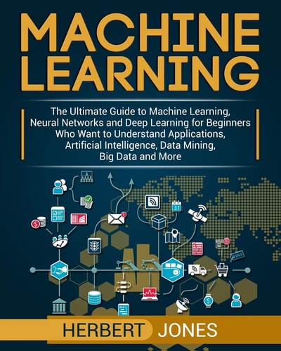 Machine Learning: the Ultimate Guide to Machine Learning, Neural Networks and Deep Learning for Beginners Who Want to Understand Applications, Artificial Intelligence, Data Mining, Big Data and More