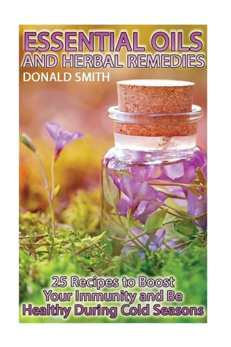 Essential Oils and Herbal Remedies 25 Recipes to Boost Your Immunity and Be Healthy During Cold Seasons