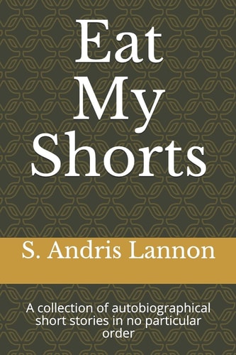 Eat My Shorts A Collection of Autobiographical Short Stories in No Particular Order