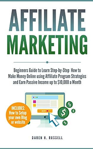 Affiliate Marketing Beginners Guide to Learn Step-By-Step How to Make Money Online Using Affiliate Program Strategies and Earn Passive Income Up to $10,000 a Month (PLUS: Setting Up Your Blog)