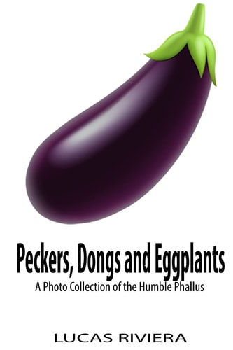 Peckers, Dongs and Eggplants A Photo Collection of the Humble Phallus