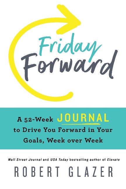 Friday Forward Journal: A 52-Week Journal to Drive You Forward in Your Goals, Week Over Week