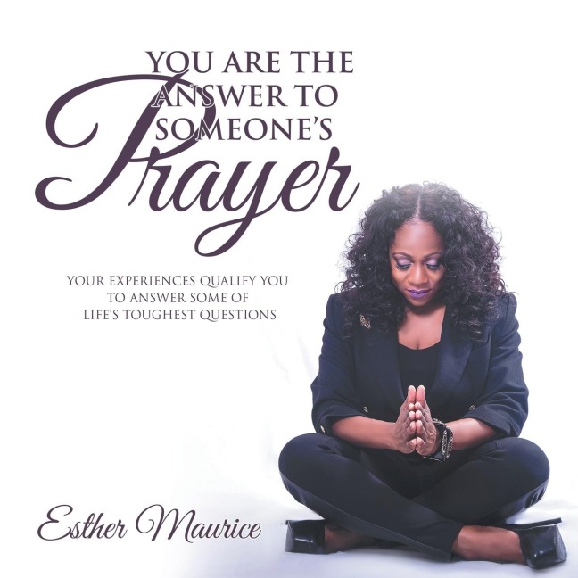 You Are the Answer to Someones Prayer: Your Experiences Qualify You to Answer Some of Lifes Toughest Questions