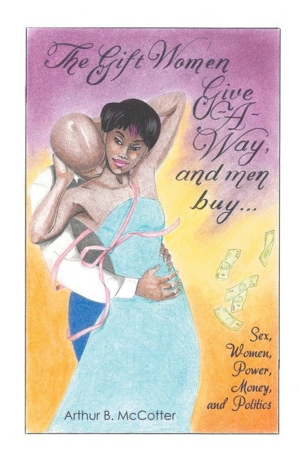 The Gift Women Give -A-Way and Men Buy Sex, Women, Power, Money, and Politics