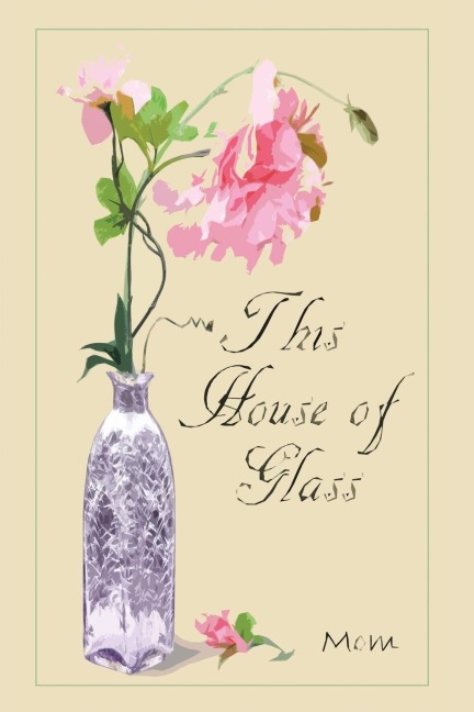 This  House  of  Glass: A Mothers Portrayal of Love, Loss and Hope
