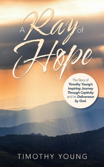 A Ray of Hope: The Story of Timothy Youngs Inspiring Journey Through Captivity and His Deliverance by God.