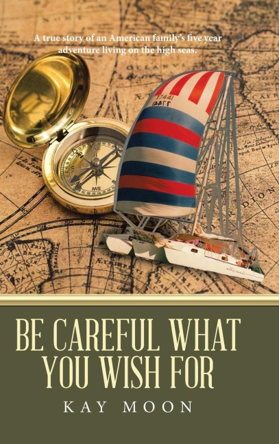 Be Careful What You Wish For: A True Story of an American Familys Five Year Adventure Living on the High Seas.