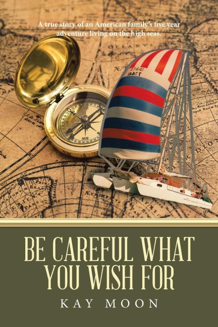 Be Careful What You Wish For: A True Story of an American Familys Five Year Adventure Living on the High Seas.