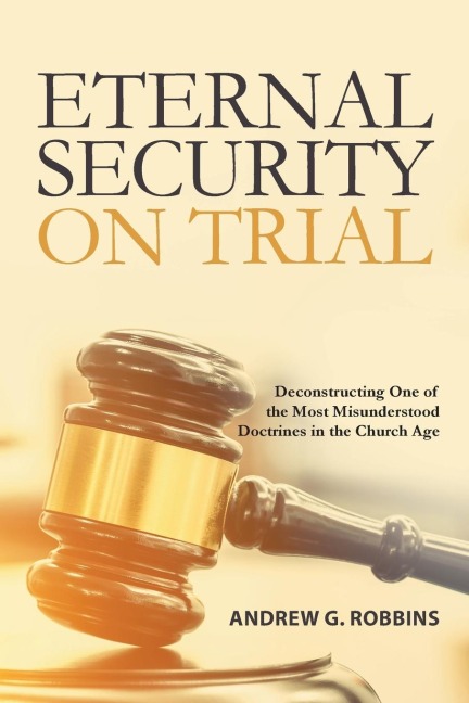 Eternal Security on Trial: Deconstructing One of the  Most Misunderstood Doctrines  in the Church Age