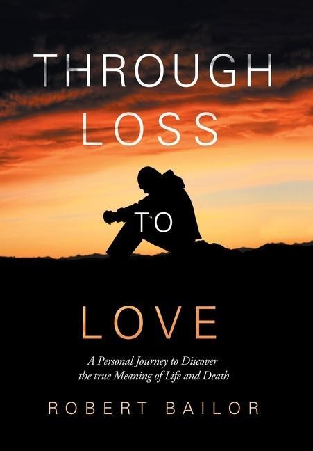 Through Loss to Love: A Personal Journey to Discover the True Meaning of Life and Death
