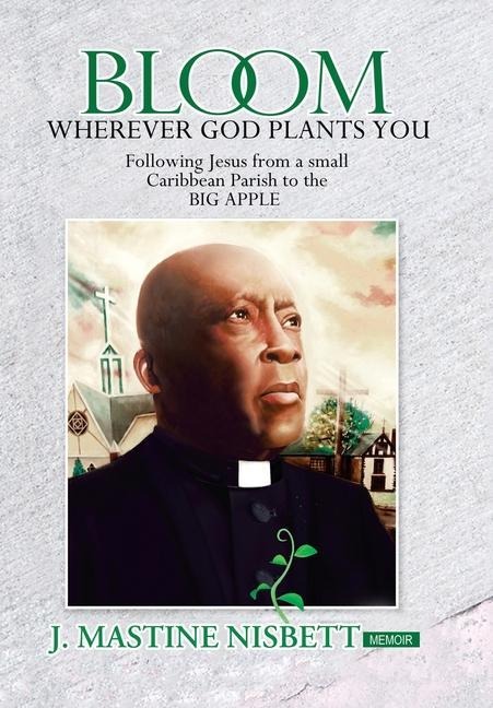 Bloom Wherever God Plants You: Following Jesus from a Small Caribbean Parish to the Big Apple