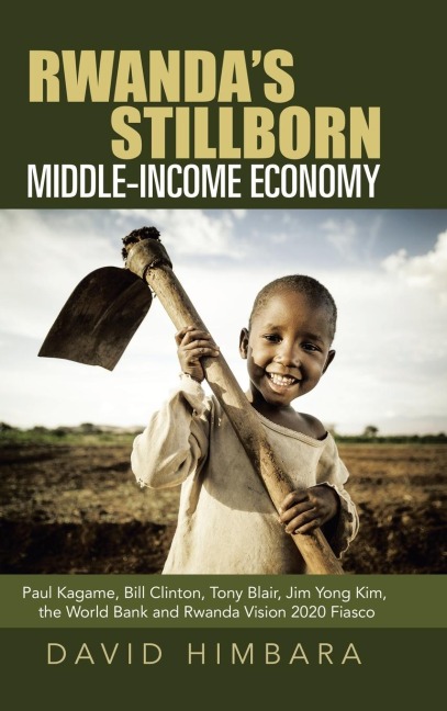 Rwandas Stillborn Middle-Income Economy: Paul Kagame, Bill Clinton, Tony Blair, Jim Yong Kim, the World Bank and Rwanda Vision 2020 Fiasco