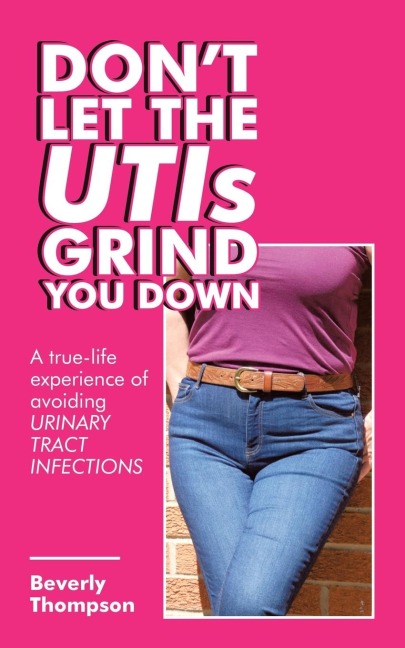 Dont Let the Utis Grind You Down: A True-Life Experience of Avoiding Urinary Tract Infections