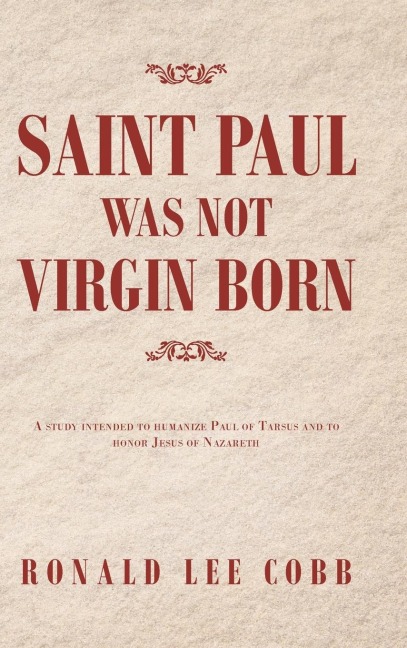 Saint Paul Was Not Virgin Born: A Study Intended to Humanize Paul of Tarsus and to Honor Jesus of Nazareth