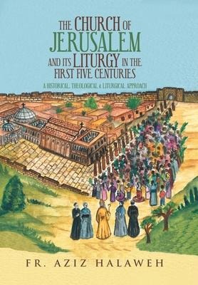 The Church of Jerusalem and Its Liturgy in the First Five Centuries: A Historical, Theological & Liturgical Approach