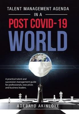 Talent Management Agenda in a Post Covid-19 World: A Practical Talent and Succession Management Guide for Professionals, Executives and Business Leaders.