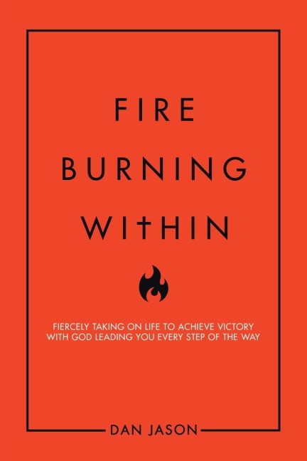Fire Burning Within: Fiercely Taking on Life to Achieve Victory with God Leading You Every Step of the Way