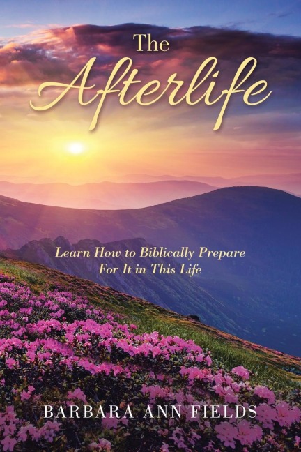 The Afterlife: Learn How to Biblically Prepare  for It in This Life