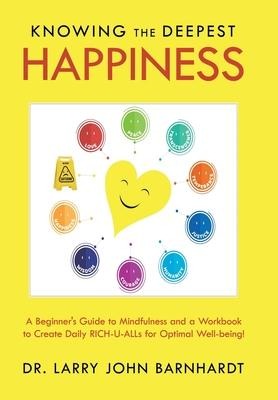 Knowing the Deepest Happiness: A Beginner's Guide to Mindfulness and a Workbook to Create Daily Rich-U-Alls for Optimal Well-Being!