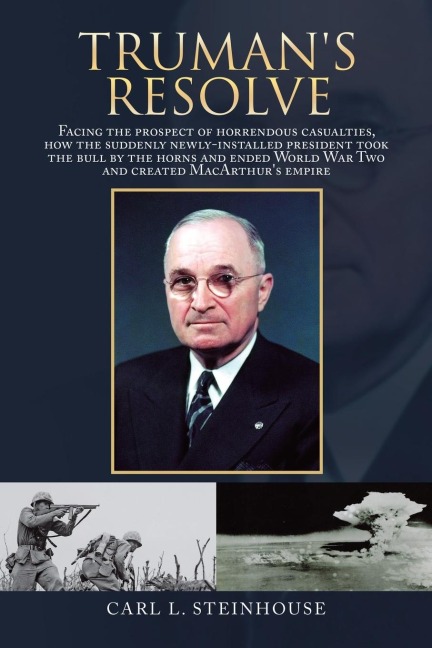 Trumans Resolve: Facing the Prospect of Horrendous Casualties, How the Suddenly Newly-Installed President Took the Bull by the Horns and Ended World War Two and Created Macarthurs Empire