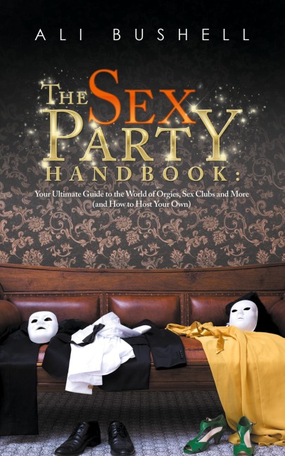 The Sex Party Handbook Your Ultimate Guide to the World of Orgies, Sex Clubs and More (and How to Host Your Own)