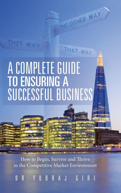 A Complete Guide to Ensuring a Successful Business: How to Begin, Survive and Thrive in the Competitive Market Environment