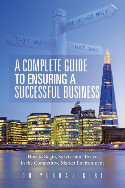 A Complete Guide to Ensuring a Successful Business: How to Begin, Survive and Thrive in the Competitive Market Environment