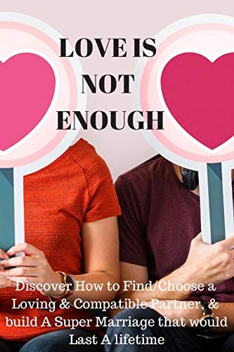 Love Is Not Enough Discover How to Find/Choose a Loving and Compatible Partner, and Build a Super Marriages That Would Last a Lifetime