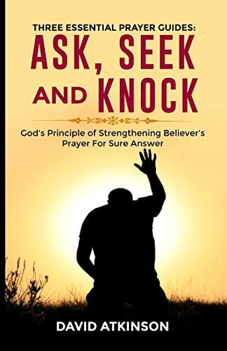 Three Essential Prayer Guides Ask, See and Knock: God's Principle of Strengthening Believer's Prayer for Sure Answer