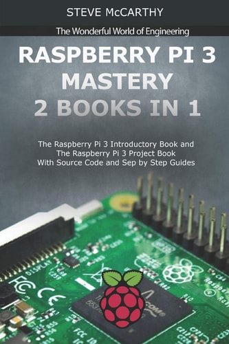 Raspberry Pi 3 Mastery - 2 Books In 1 The Raspberry Pi 3 Introductory Book and the Raspberry Pi 3 Project Book - with Source Code and Sep by Step Guides