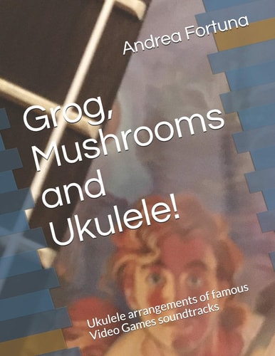 Grog, Mushrooms and Ukulele! Ukulele Arrangements of Famous Video Games Soundtracks