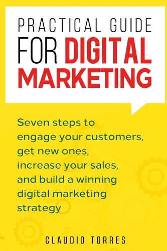Practical Guide for Digital Marketing Seven Steps to Engage Your Customers, Get New Ones, Increase Your Sales, and Build a Winning Digital Marketing Strategy