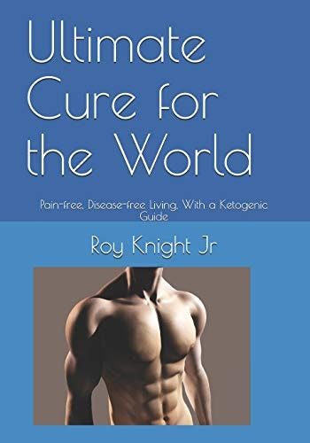Ultimate Cure for the World Pain Free, Disease Free Living, With a Ketogenic Guide