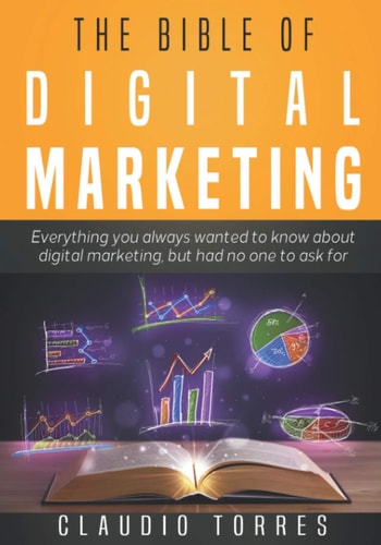 The Bible of Digital Marketing Everything You Always Wanted to Know about Digital Marketing, But Had No One to Ask For.