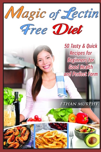 Magic of Lectin Free Diet 50 Tasty and Quick Recipes for Beginners for Good Health and Perfect Form
