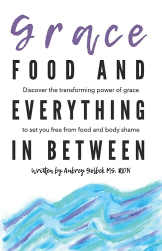 Grace, Food, and Everything in Between Discover the Transforming Power of Grace to Set You Free from Food and Body Shame
