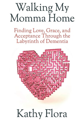 Walking My Momma Home Finding Love, Grace, and Acceptance Through the Labyrinth of Dementia