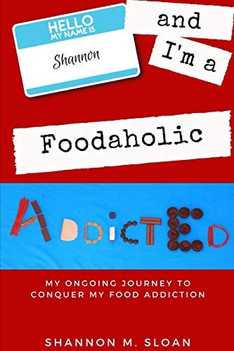 Hello, My Name Is Shannon and I'm a Foodaholic My Ongoing Journey to Conquer My Food Addiction