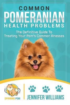 Common Pomeranian Health Problems: The Definitive Guide to Treating Your Poms Common Illnesses