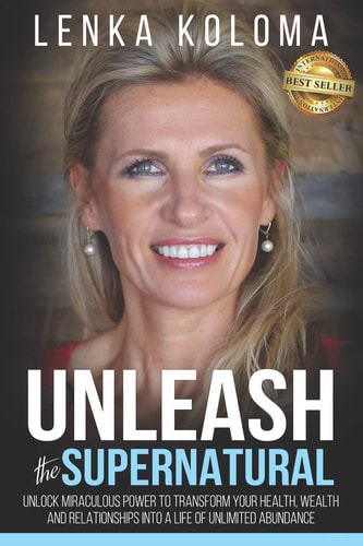 Unleash the Supernatural Unlock Miraculous Power to Transform Your Health, Wealth and Relationships Into a Life of Unlimited Abundance