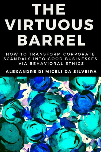 The Virtuous Barrel How to Transform Corporate Scandals Into Good Businesses Via Behavioral Ethics