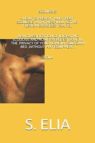 Scoliosis How to Prevent and Treat Scoliosis with the Spinal Active Flexion Exercises (S. A. F. E. )