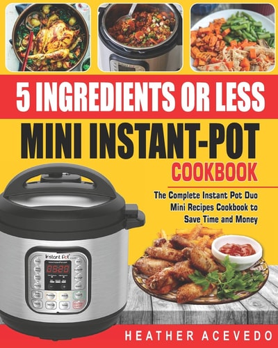 5 Ingredients Or Less Mini Instant Pot Cookbook The Complete Instant Pot Duo Mini Recipes Cookbook to Save Time and Money- Instant Pot Recipes for Weight Loss and Health